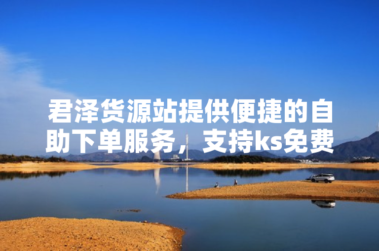君泽货源站提供便捷的自助下单服务，支持ks免费业务，24小时不间断。