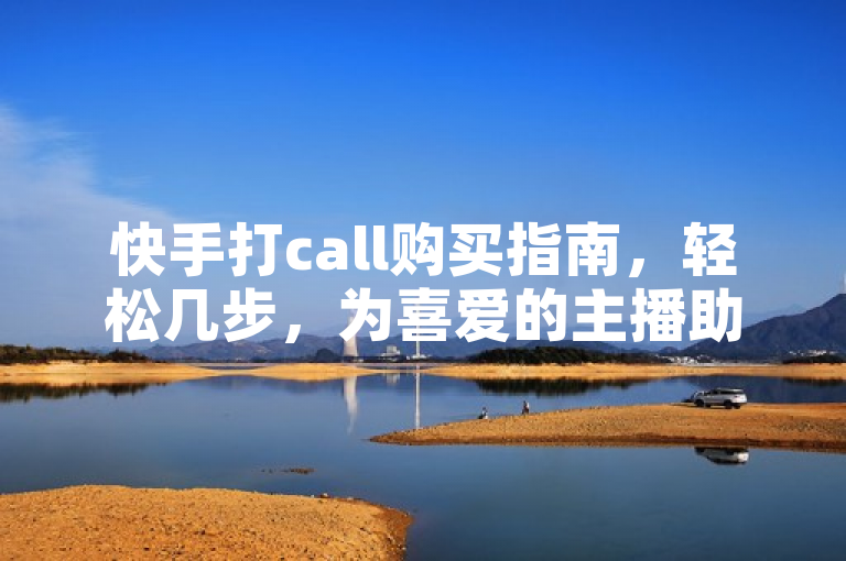 快手打call购买指南，轻松几步，为喜爱的主播助力。