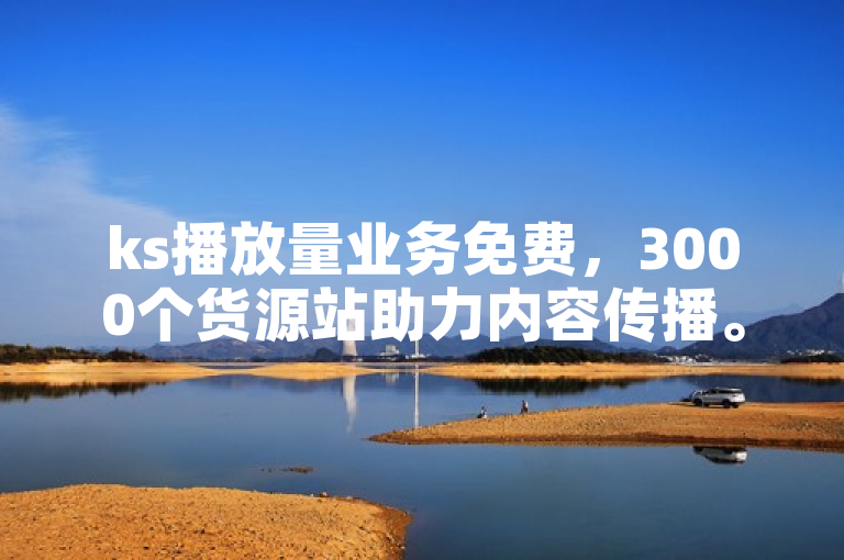 ks播放量业务免费，3000个货源站助力内容传播。