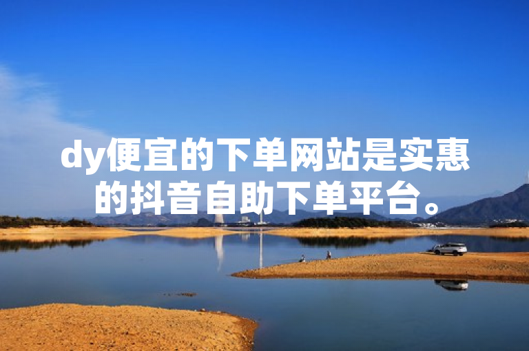 dy便宜的下单网站是实惠的抖音自助下单平台。