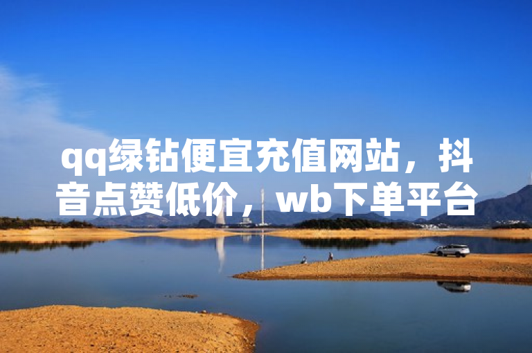qq绿钻便宜充值网站，抖音点赞低价，wb下单平台揭秘。