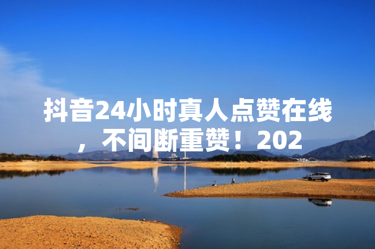 抖音24小时真人点赞在线，不间断重赞！2025必学。