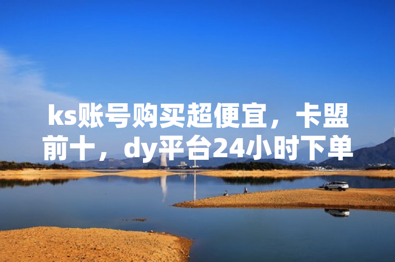 ks账号购买超便宜，卡盟前十，dy平台24小时下单抖音业务。