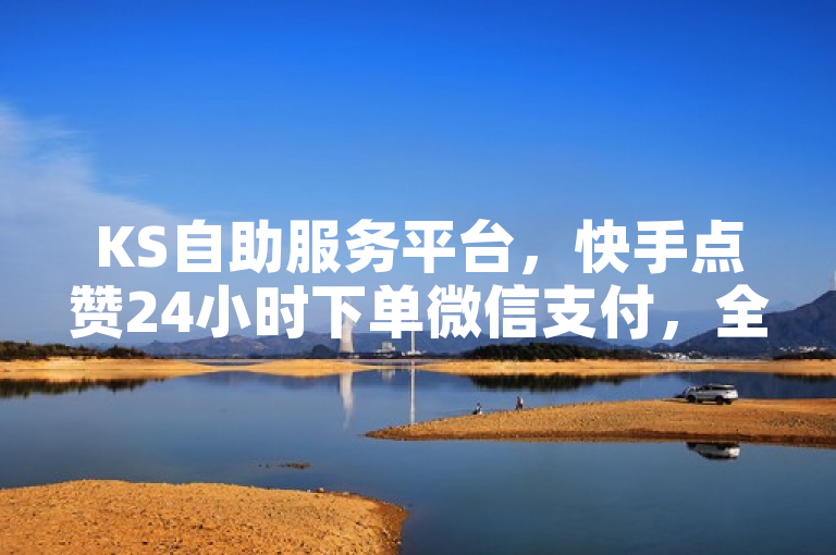 KS自助服务平台，快手点赞24小时下单微信支付，全网最低探索无界。