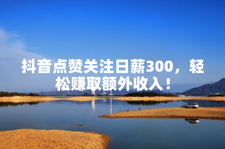 抖音点赞关注日薪300，轻松赚取额外收入！