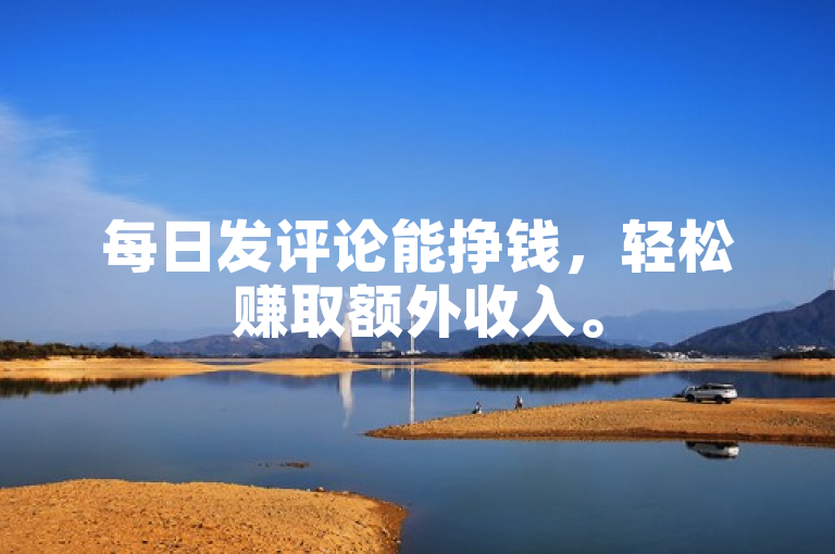 每日发评论能挣钱，轻松赚取额外收入。