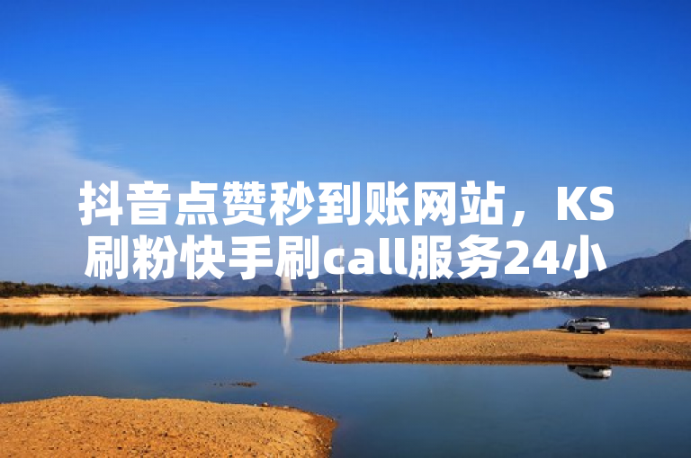 抖音点赞秒到账网站，KS刷粉快手刷call服务24小时在线。