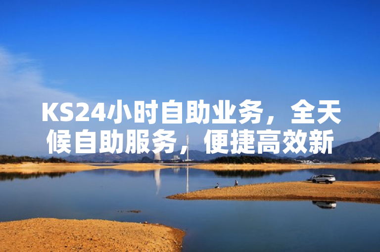 KS24小时自助业务，全天候自助服务，便捷高效新体验！