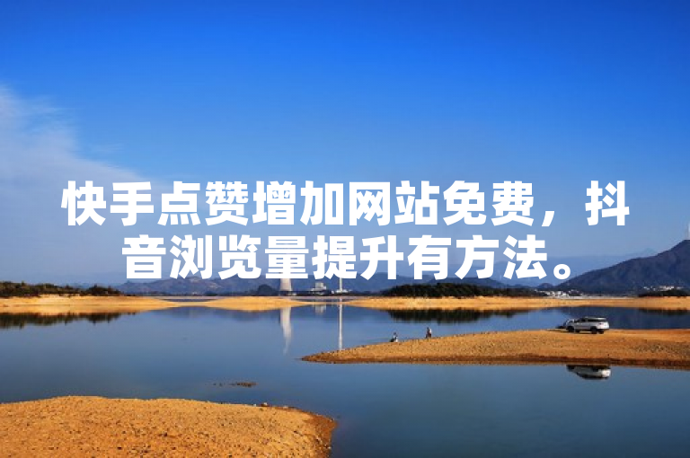 快手点赞增加网站免费，抖音浏览量提升有方法。