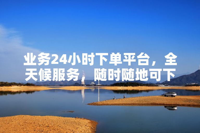 业务24小时下单平台，全天候服务，随时随地可下单。