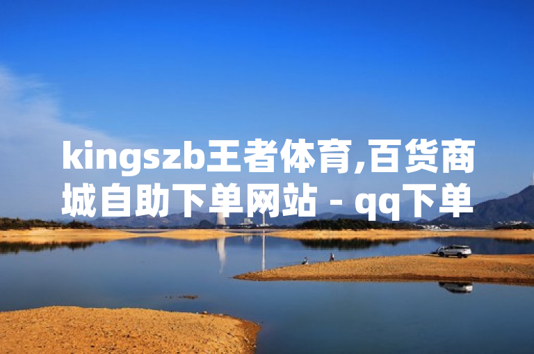 kingszb王者体育,百货商城自助下单网站 - qq下单业务平台空间 - 免费领取qq空间说说浏览量