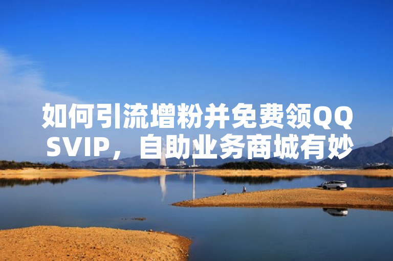 如何引流增粉并免费领QQ SVIP，自助业务商城有妙招。