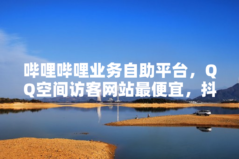 哔哩哔哩业务自助平台，QQ空间访客网站最便宜，抖音点赞真人服务。