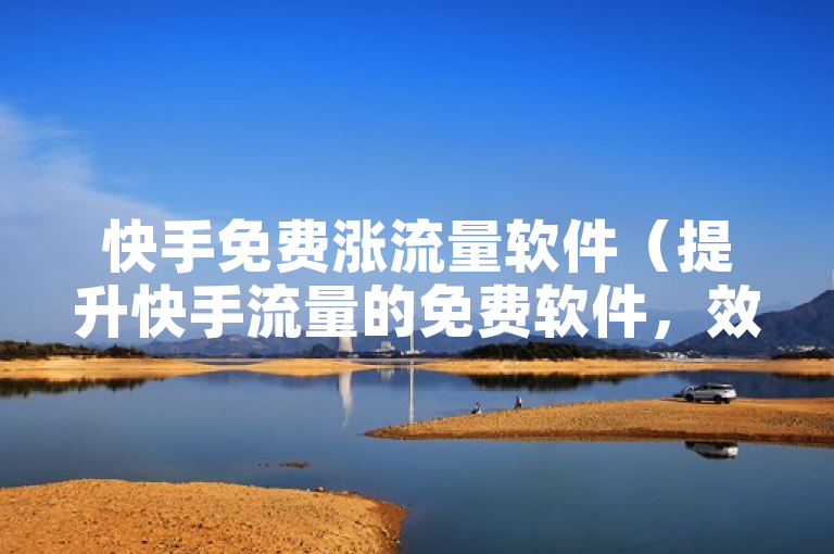 快手免费涨流量软件（提升快手流量的免费软件，效果显著！）