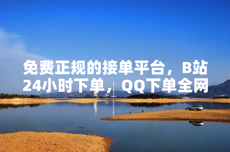 免费正规的接单平台，B站24小时下单，QQ下单全网最低价，10000赞免费下。