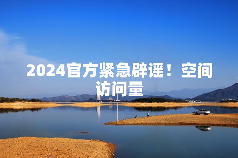 2024官方紧急辟谣！空间访问量5万免费等业务有注意事项。