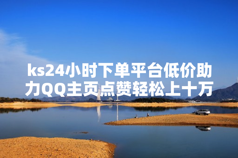 ks24小时下单平台低价助力QQ主页点赞轻松上十万。