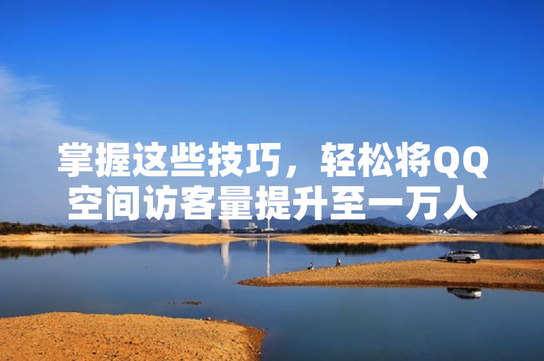 掌握这些技巧，轻松将QQ空间访客量提升至一万人。