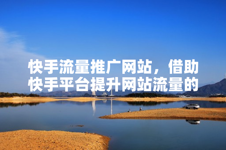 快手流量推广网站，借助快手平台提升网站流量的有效方法。