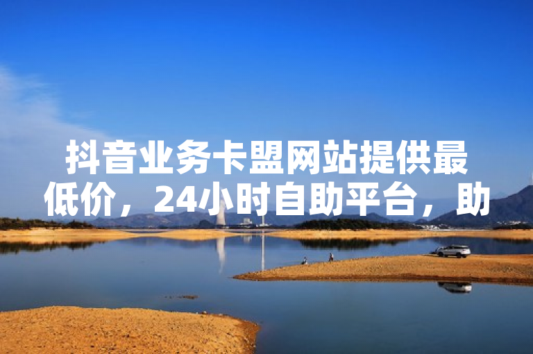 抖音业务卡盟网站提供最低价，24小时自助平台，助力探索无界。