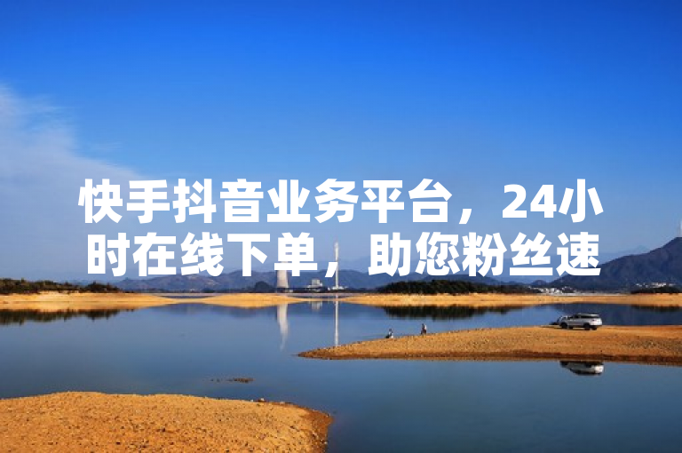 快手抖音业务平台，24小时在线下单，助您粉丝速涨。