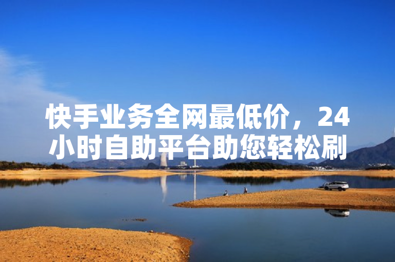 快手业务全网最低价，24小时自助平台助您轻松刷收藏作品。