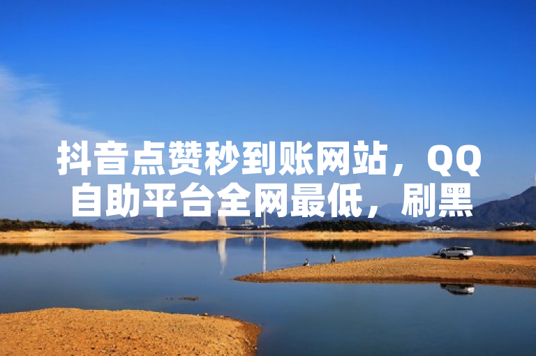 抖音点赞秒到账网站，QQ自助平台全网最低，刷黑钻卡盟可助你涨粉。