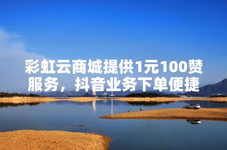 彩虹云商城提供1元100赞服务，抖音业务下单便捷。