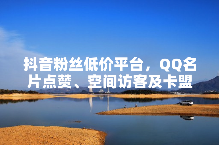 抖音粉丝低价平台，QQ名片点赞、空间访客及卡盟拿货服务齐全。