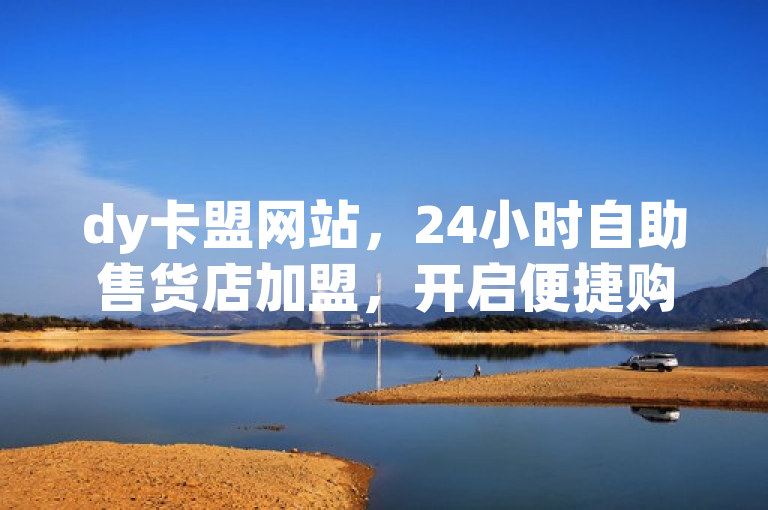 dy卡盟网站，24小时自助售货店加盟，开启便捷购物新体验。