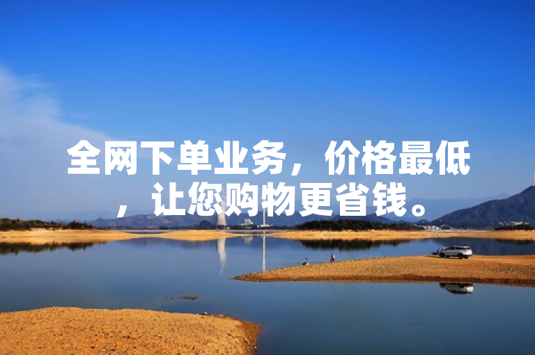 全网下单业务，价格最低，让您购物更省钱。