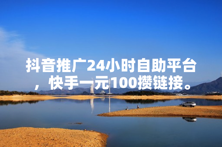 抖音推广24小时自助平台，快手一元100攒链接。