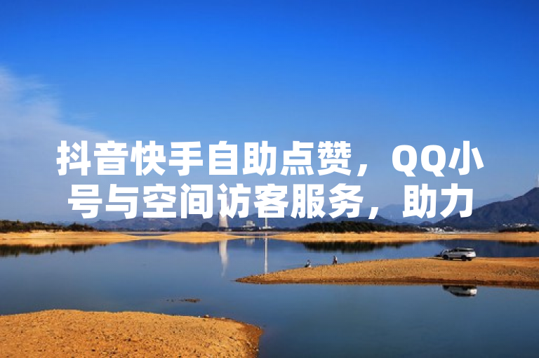 抖音快手自助点赞，QQ小号与空间访客服务，助力网络人气提升。