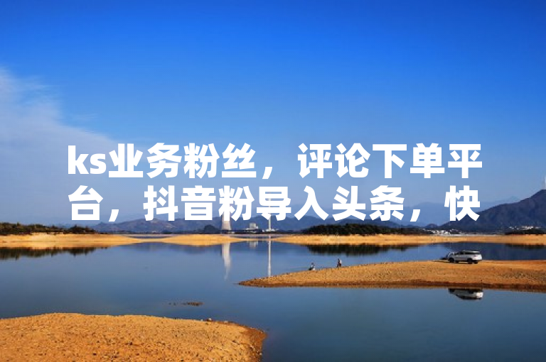 ks业务粉丝，评论下单平台，抖音粉导入头条，快手掉粉引关注。