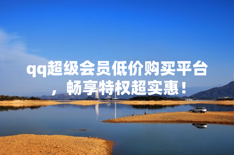 qq超级会员低价购买平台，畅享特权超实惠！