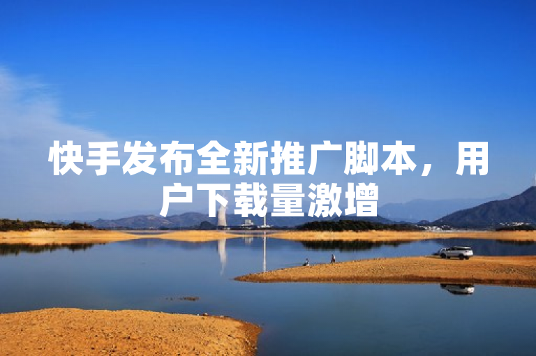 快手发布全新推广脚本，用户下载量激增