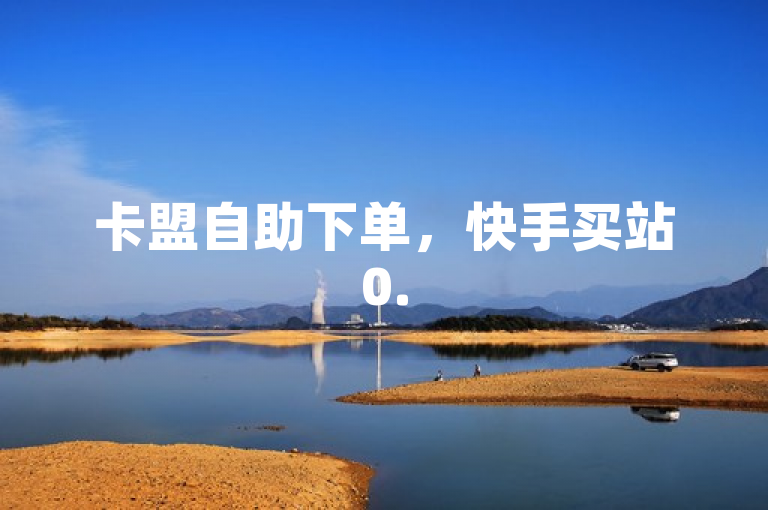 卡盟自助下单，快手买站0.5元100个秒到张，全网业务速来！