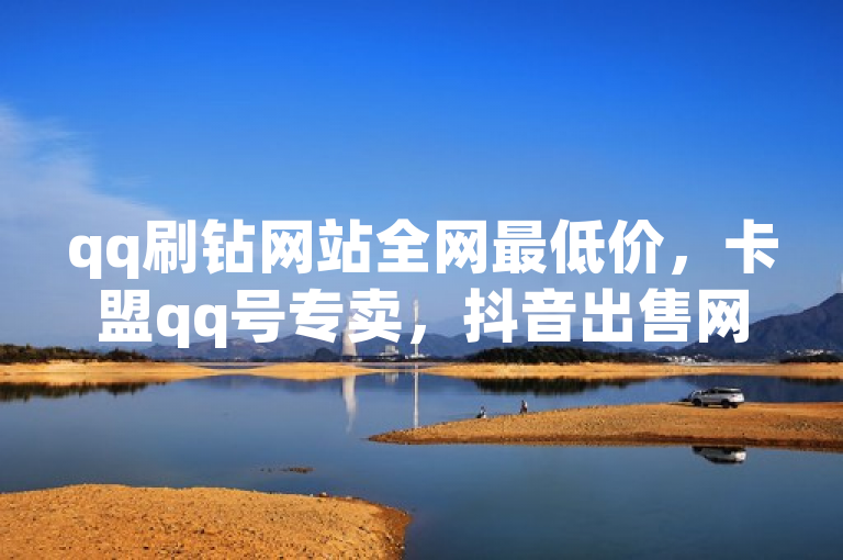 qq刷钻网站全网最低价，卡盟qq号专卖，抖音出售网站。