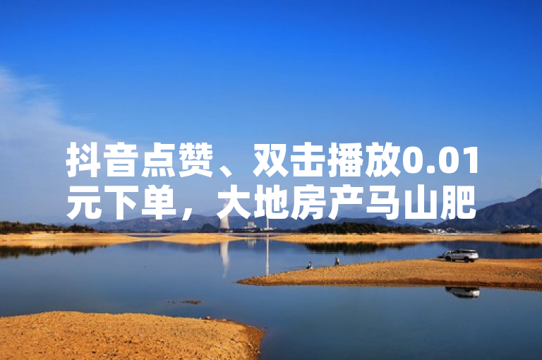 抖音点赞、双击播放0.01元下单，大地房产马山肥装修活动来袭！