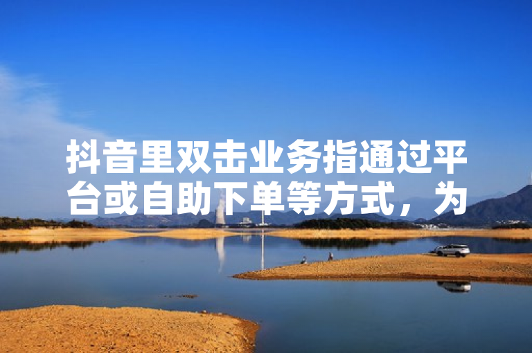 抖音里双击业务指通过平台或自助下单等方式，为视频增加点赞量。