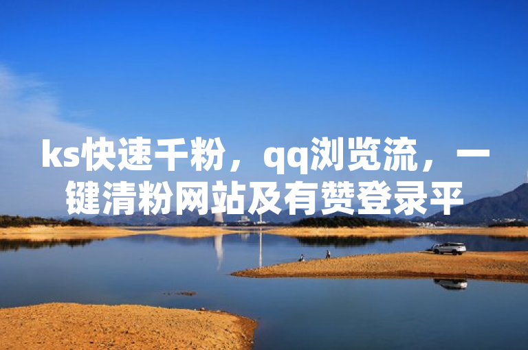 ks快速千粉，qq浏览流，一键清粉网站及有赞登录平台。