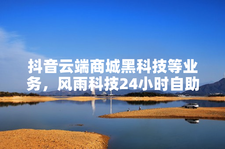 抖音云端商城黑科技等业务，风雨科技24小时自助下单。