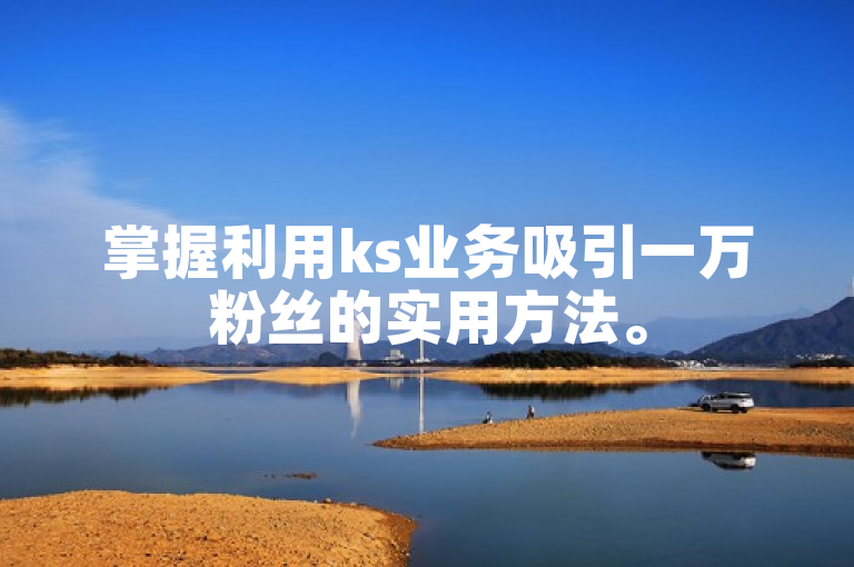 掌握利用ks业务吸引一万粉丝的实用方法。