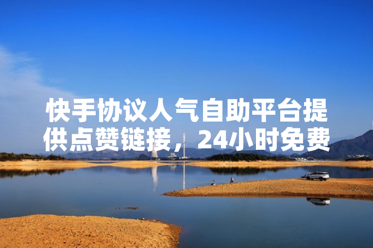 快手协议人气自助平台提供点赞链接，24小时免费涨粉服务。