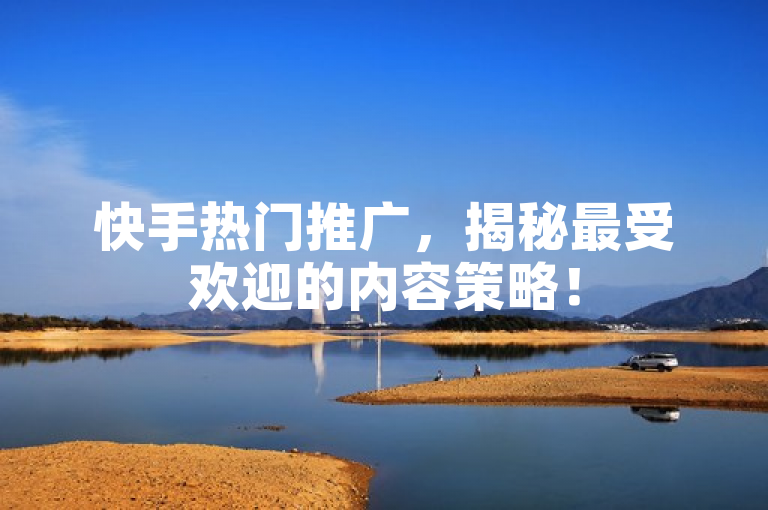 快手热门推广，揭秘最受欢迎的内容策略！