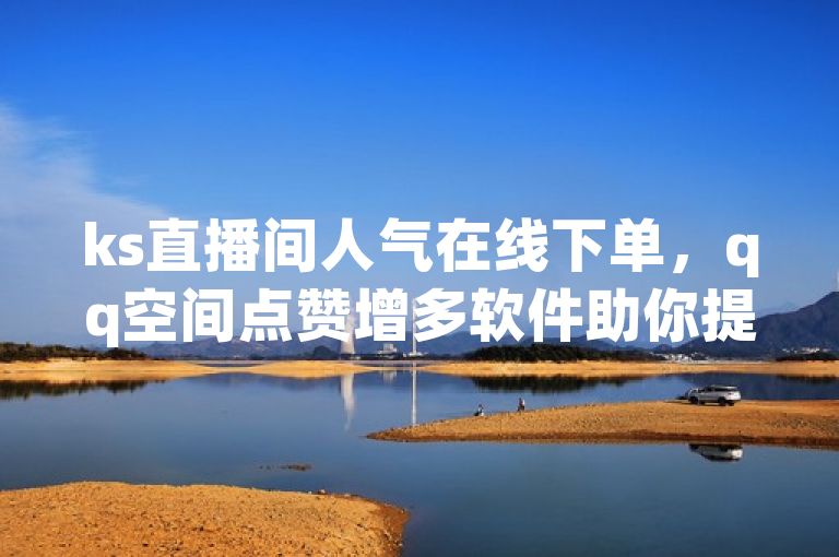 ks直播间人气在线下单，qq空间点赞增多软件助你提升热度。