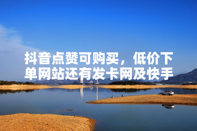 抖音点赞可购买，低价下单网站还有发卡网及快手亲密值秒涨服务。
