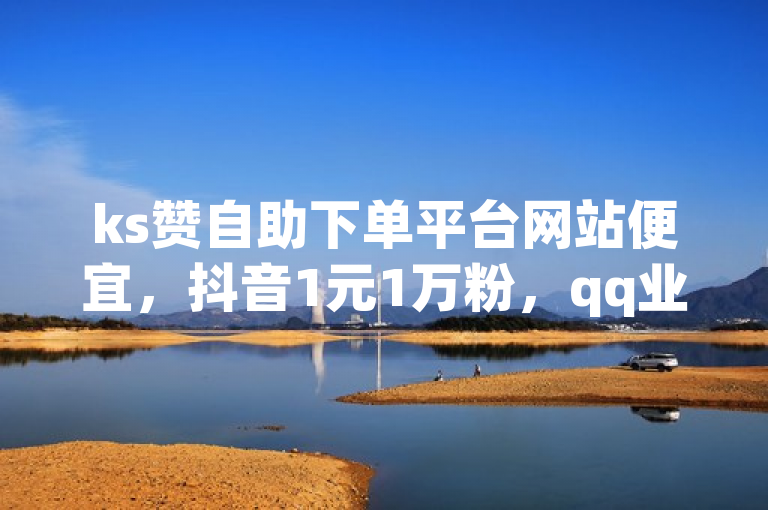 ks赞自助下单平台网站便宜，抖音1元1万粉，qq业务平台探索无界。