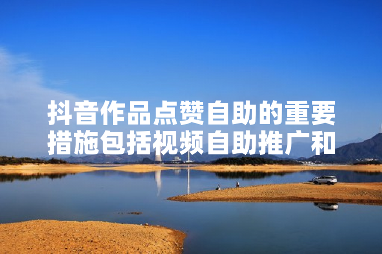 抖音作品点赞自助的重要措施包括视频自助推广和点赞攻略，适合新人使用！