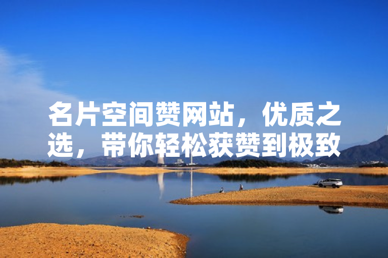 名片空间赞网站，优质之选，带你轻松获赞到极致！